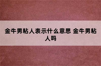 金牛男粘人表示什么意思 金牛男粘人吗